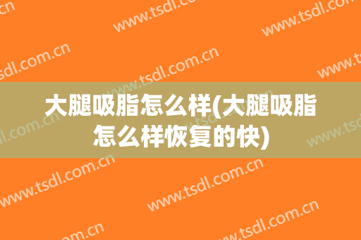 大腿吸脂怎么样(大腿吸脂怎么样恢复的快)