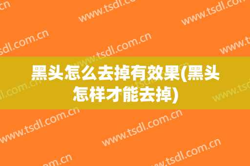 黑头怎么去掉有效果(黑头怎样才能去掉)