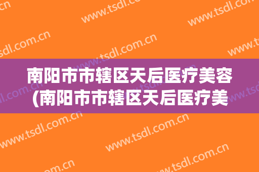南阳市市辖区天后医疗美容(南阳市市辖区天后医疗美容中心)