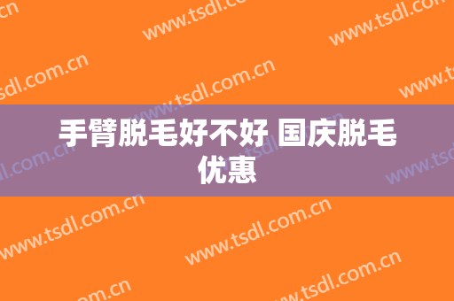 手臂脱毛好不好 国庆脱毛优惠
