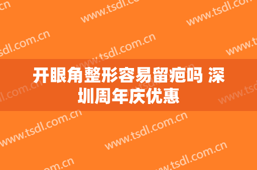 开眼角整形容易留疤吗 深圳周年庆优惠