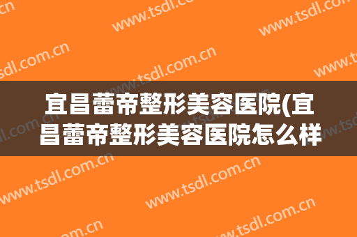 宜昌蕾帝整形美容医院(宜昌蕾帝整形美容医院怎么样)
