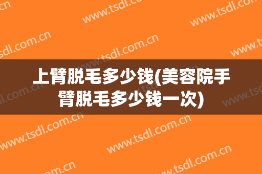 上臂脱毛多少钱(美容院手臂脱毛多少钱一次)