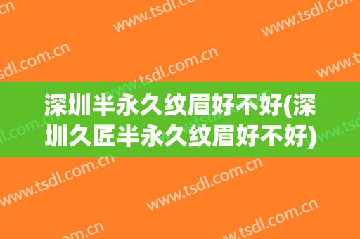 深圳半永久纹眉好不好(深圳久匠半永久纹眉好不好)