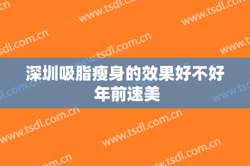 深圳吸脂瘦身的效果好不好 年前速美