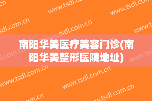 南阳华美医疗美容门诊(南阳华美整形医院地址)