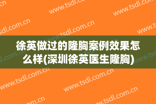 徐英做过的隆胸案例效果怎么样(深圳徐英医生隆胸)
