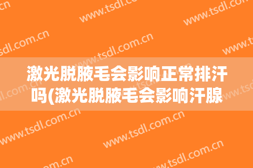 激光脱腋毛会影响正常排汗吗(激光脱腋毛会影响汗腺吗)