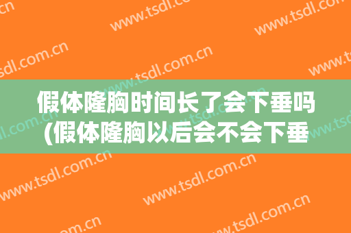 假体隆胸时间长了会下垂吗(假体隆胸以后会不会下垂)