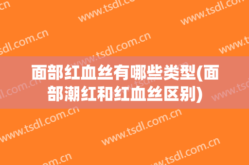 面部红血丝有哪些类型(面部潮红和红血丝区别)