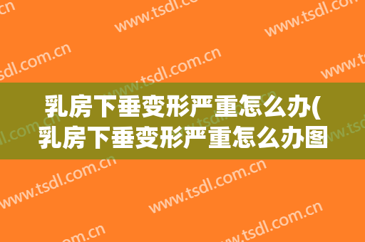乳房下垂变形严重怎么办(乳房下垂变形严重怎么办图片)