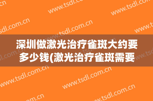深圳做激光治疗雀斑大约要多少钱(激光治疗雀斑需要多少钱)