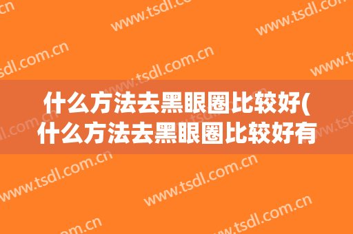 什么方法去黑眼圈比较好(什么方法去黑眼圈比较好有效)