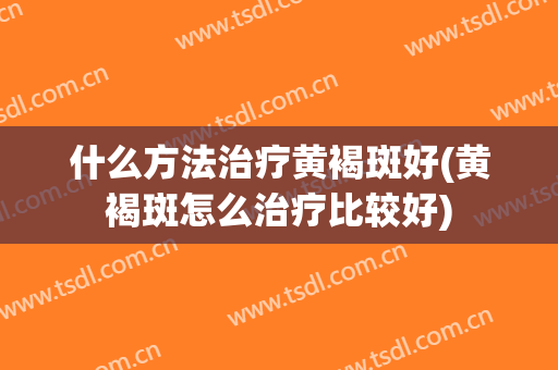 什么方法治疗黄褐斑好(黄褐斑怎么治疗比较好)