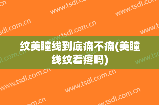 纹美瞳线到底痛不痛(美瞳线纹着疼吗)