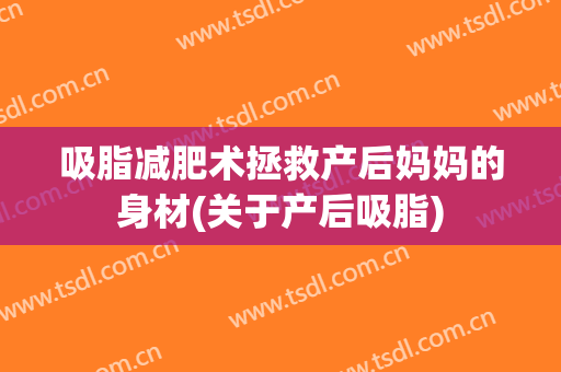 吸脂减肥术拯救产后妈妈的身材(关于产后吸脂)