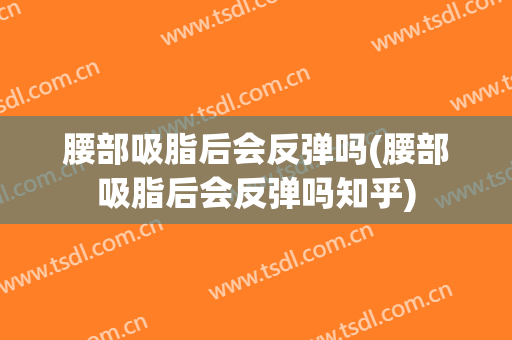 腰部吸脂后会反弹吗(腰部吸脂后会反弹吗知乎)