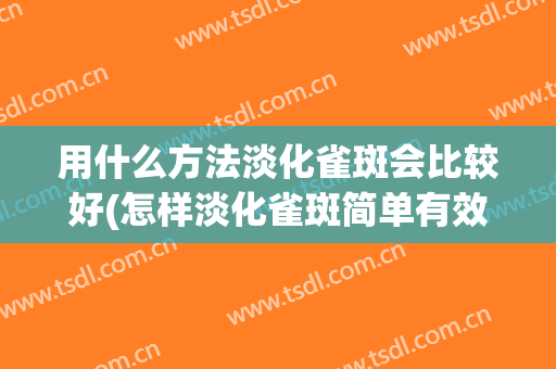 用什么方法淡化雀斑会比较好(怎样淡化雀斑简单有效)