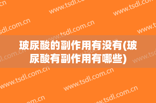 玻尿酸的副作用有没有(玻尿酸有副作用有哪些)