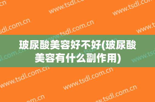 玻尿酸美容好不好(玻尿酸美容有什么副作用)