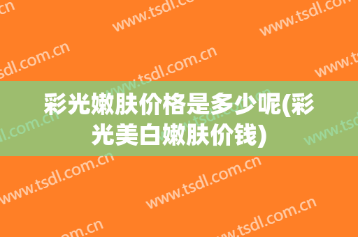 彩光嫩肤价格是多少呢(彩光美白嫩肤价钱)