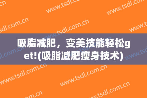 吸脂减肥，变美技能轻松get!(吸脂减肥瘦身技术)