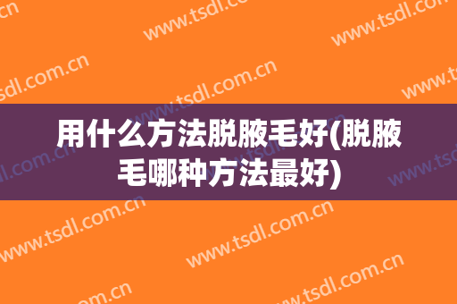 用什么方法脱腋毛好(脱腋毛哪种方法最好)