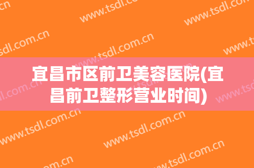 宜昌市区前卫美容医院(宜昌前卫整形营业时间)