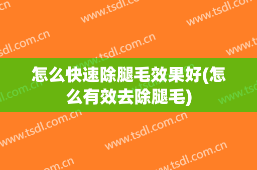 怎么快速除腿毛效果好(怎么有效去除腿毛)