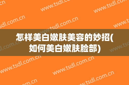怎样美白嫩肤美容的妙招(如何美白嫩肤脸部)