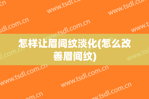 怎样让眉间纹淡化(怎么改善眉间纹)