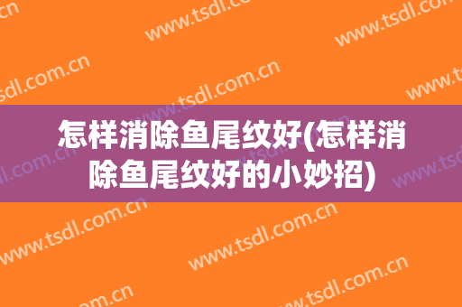 怎样消除鱼尾纹好(怎样消除鱼尾纹好的小妙招)