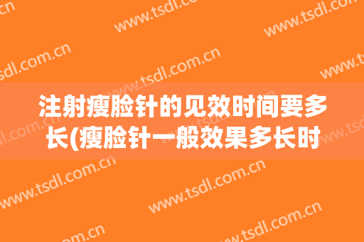 注射瘦脸针的见效时间要多长(瘦脸针一般效果多长时间)