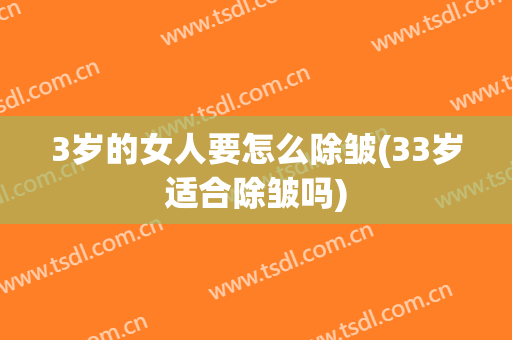 3岁的女人要怎么除皱(33岁适合除皱吗)
