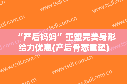“产后妈妈”重塑完美身形给力优惠(产后骨态重塑)
