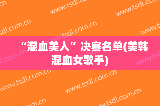 “混血美人”决赛名单(美韩混血女歌手)