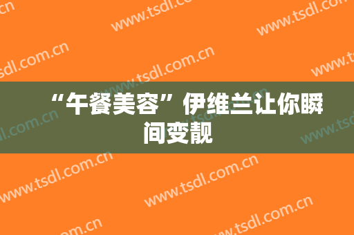 “午餐美容”伊维兰让你瞬间变靓