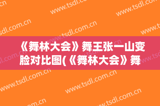 《舞林大会》舞王张一山变脸对比图(《舞林大会》舞王张一山变脸对比图视频)