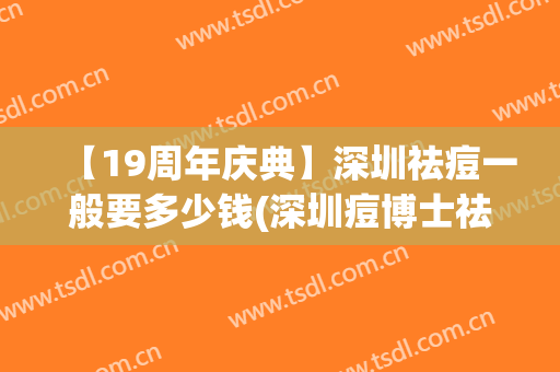 【19周年庆典】深圳祛痘一般要多少钱(深圳痘博士祛痘有效吗,得多少钱?)