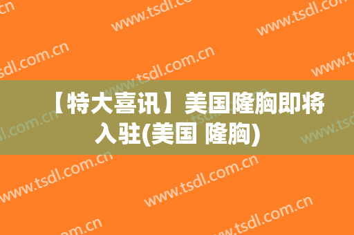 【特大喜讯】美国隆胸即将入驻(美国 隆胸)