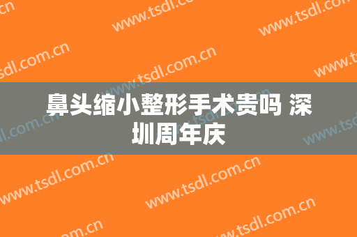 鼻头缩小整形手术贵吗 深圳周年庆