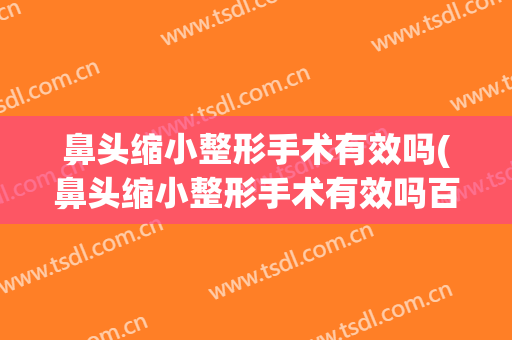 鼻头缩小整形手术有效吗(鼻头缩小整形手术有效吗百度)
