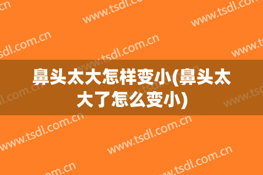 鼻头太大怎样变小(鼻头太大了怎么变小)