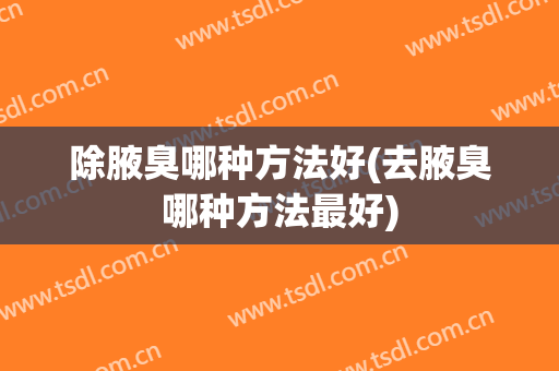 除腋臭哪种方法好(去腋臭哪种方法最好)