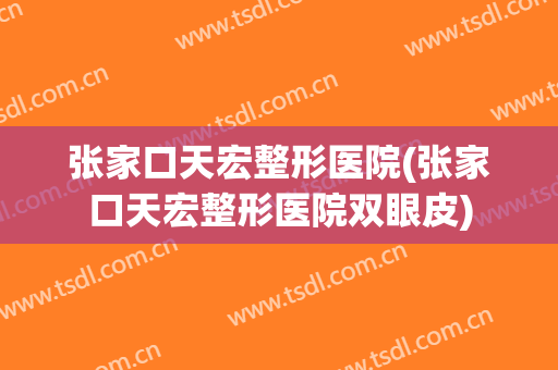 张家口天宏整形医院(张家口天宏整形医院双眼皮)