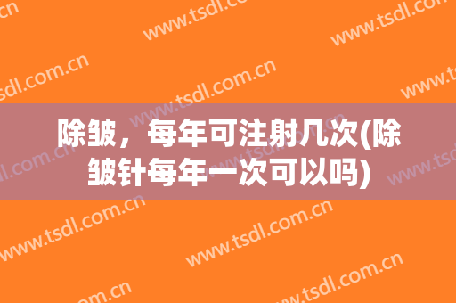 除皱，每年可注射几次(除皱针每年一次可以吗)