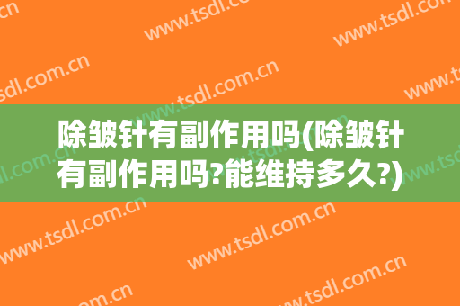 除皱针有副作用吗(除皱针有副作用吗?能维持多久?)