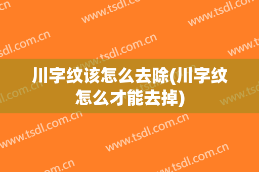 川字纹该怎么去除(川字纹怎么才能去掉)
