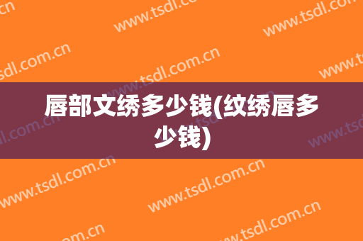 唇部文绣多少钱(纹绣唇多少钱)