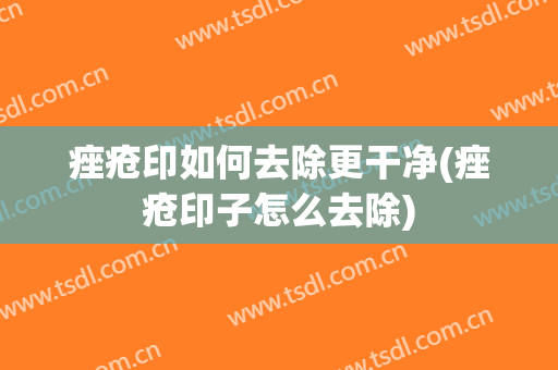 痤疮印如何去除更干净(痤疮印子怎么去除)